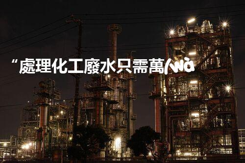 “處理化工廢水只需萬(wàn)元，環(huán)保效益顯著提升！”